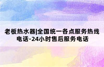 老板热水器|全国统一各点服务热线电话-24小时售后服务电话